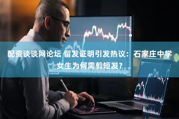 配资谈谈网论坛 留发证明引发热议：石家庄中学女生为何需剪短发？