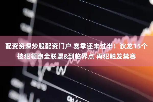配资资深炒股配资门户 赛季还未过半！狄龙15个技犯领跑全联盟&到临界点 再犯触发禁赛