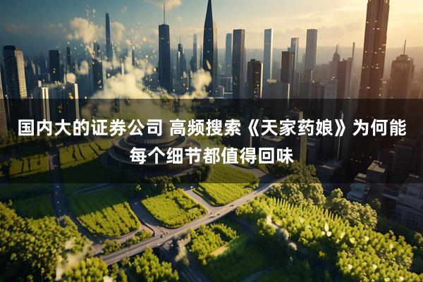 国内大的证券公司 高频搜索《天家药娘》为何能每个细节都值得回味