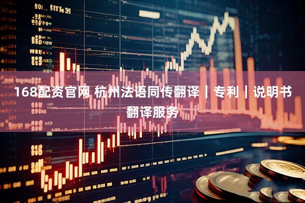 168配资官网 杭州法语同传翻译｜专利｜说明书翻译服务