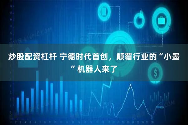 炒股配资杠杆 宁德时代首创，颠覆行业的“小墨”机器人来了