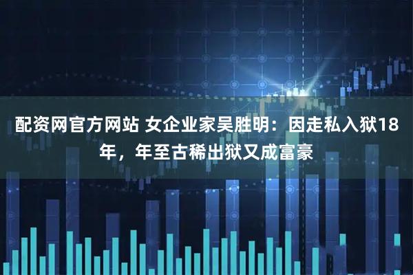 配资网官方网站 女企业家吴胜明：因走私入狱18年，年至古稀出狱又成富豪