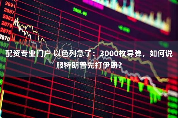 配资专业门户 以色列急了：3000枚导弹，如何说服特朗普先打伊朗？
