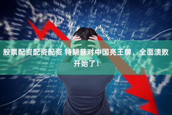股票配资配资配资 特朗普对中国亮王牌，全面溃败开始了！