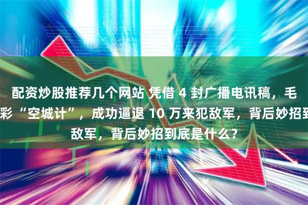 配资炒股推荐几个网站 凭借 4 封广播电讯稿，毛主席上演精彩 “空城计”，成功逼退 10 万来犯敌军，背后妙招到底是什么？
