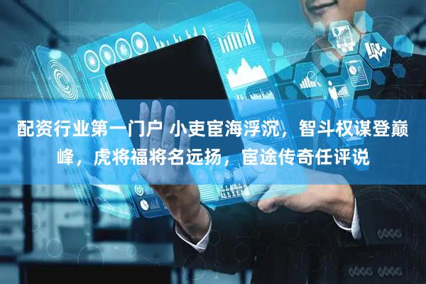 配资行业第一门户 小吏宦海浮沉，智斗权谋登巅峰，虎将福将名远扬，宦途传奇任评说