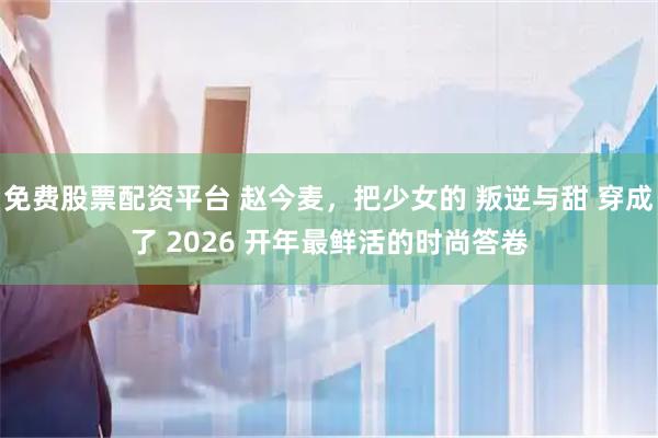 免费股票配资平台 赵今麦，把少女的 叛逆与甜 穿成了 2026 开年最鲜活的时尚答卷