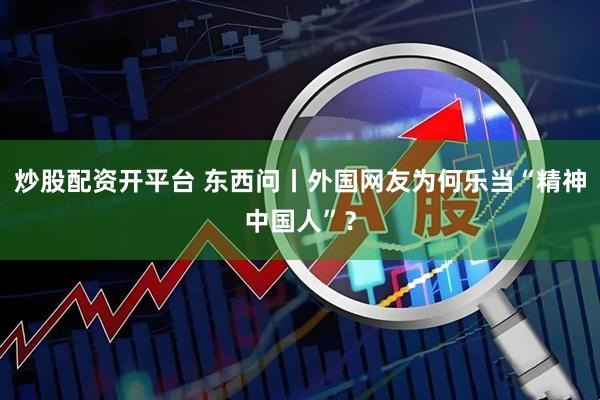 炒股配资开平台 东西问丨外国网友为何乐当“精神中国人”？