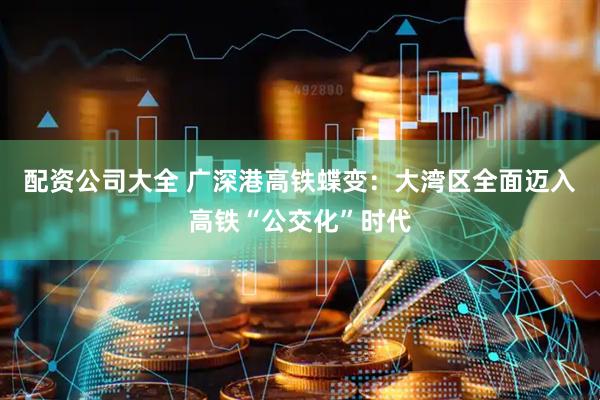 配资公司大全 广深港高铁蝶变：大湾区全面迈入高铁“公交化”时代