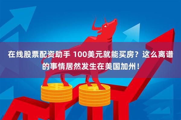 在线股票配资助手 100美元就能买房？这么离谱的事情居然发生在美国加州！