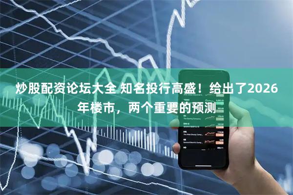 炒股配资论坛大全 知名投行高盛！给出了2026年楼市，两个重要的预测