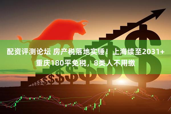配资评测论坛 房产税落地实锤！上海续至2031+重庆180平免税，8类人不用缴