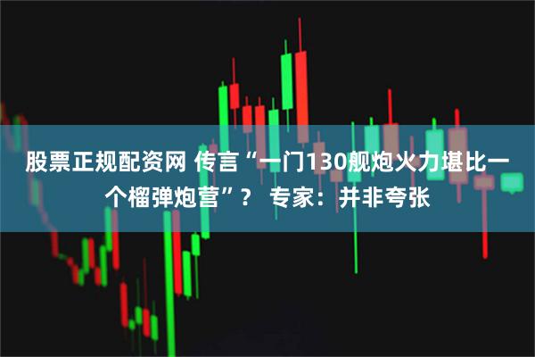 股票正规配资网 传言“一门130舰炮火力堪比一个榴弹炮营”？ 专家：并非夸张