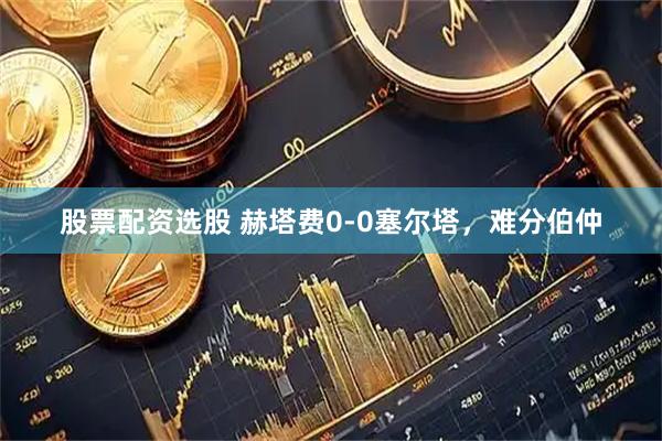 股票配资选股 赫塔费0-0塞尔塔，难分伯仲