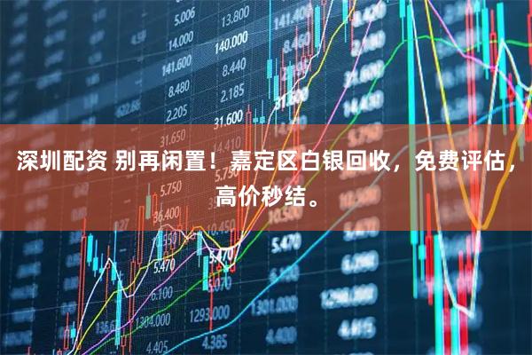 深圳配资 别再闲置！嘉定区白银回收，免费评估，高价秒结。