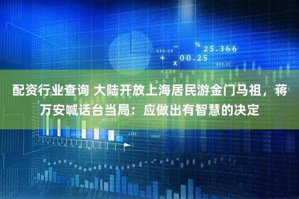 配资行业查询 大陆开放上海居民游金门马祖，蒋万安喊话台当局：应做出有智慧的决定