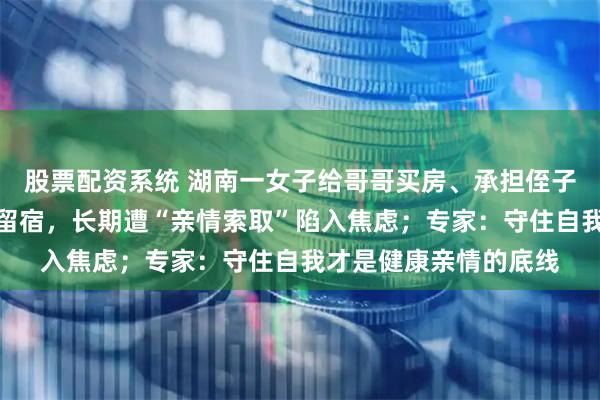 股票配资系统 湖南一女子给哥哥买房、承担侄子学费，却不许除夕夜留宿，长期遭“亲情索取”陷入焦虑；专家：守住自我才是健康亲情的底线