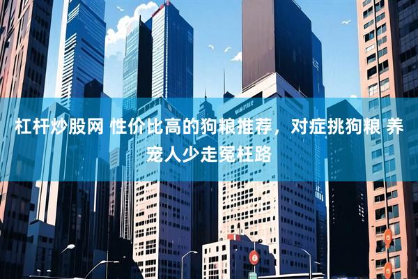 杠杆炒股网 性价比高的狗粮推荐，对症挑狗粮 养宠人少走冤枉路