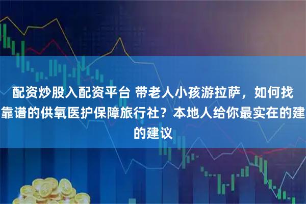 配资炒股入配资平台 带老人小孩游拉萨，如何找到靠谱的供氧医护保障旅行社？本地人给你最实在的建议