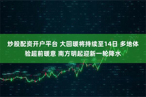 炒股配资开户平台 大回暖将持续至14日 多地体验超前暖意 南方明起迎新一轮降水