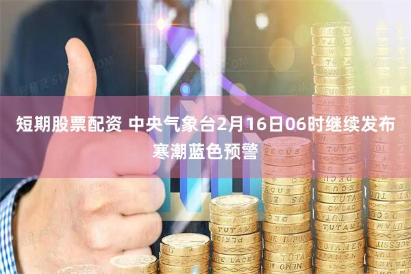 短期股票配资 中央气象台2月16日06时继续发布寒潮蓝色预警