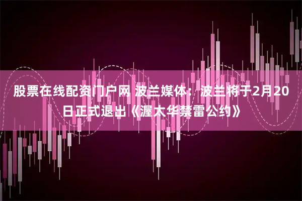 股票在线配资门户网 波兰媒体：波兰将于2月20日正式退出《渥太华禁雷公约》