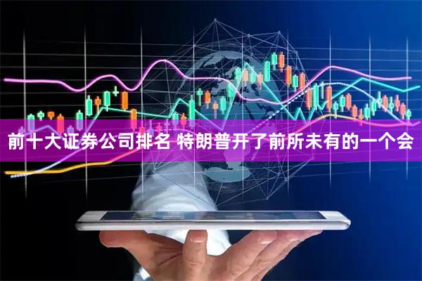 前十大证券公司排名 特朗普开了前所未有的一个会