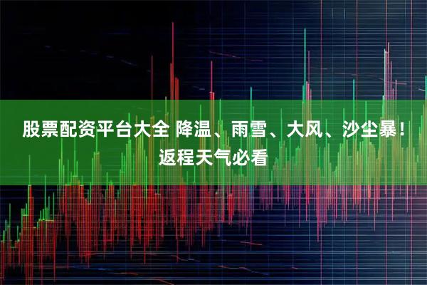 股票配资平台大全 降温、雨雪、大风、沙尘暴！返程天气必看