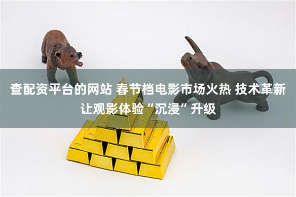 查配资平台的网站 春节档电影市场火热 技术革新让观影体验“沉浸”升级