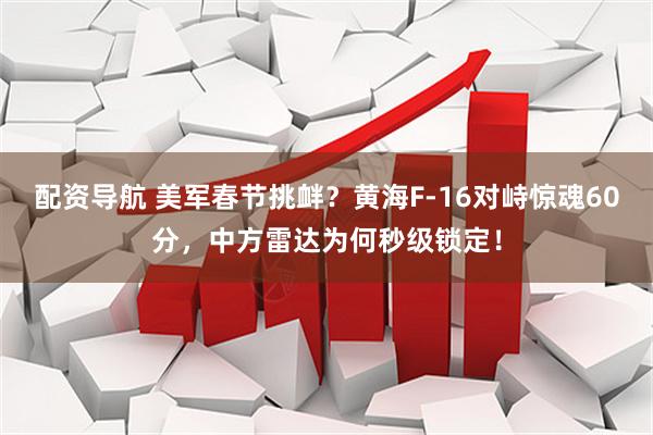 配资导航 美军春节挑衅？黄海F-16对峙惊魂60分，中方雷达为何秒级锁定！