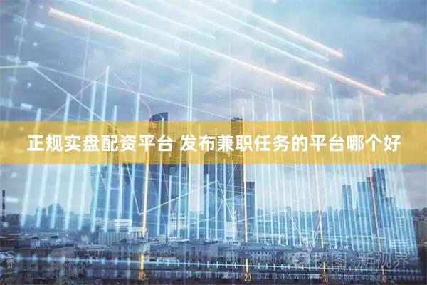 正规实盘配资平台 发布兼职任务的平台哪个好