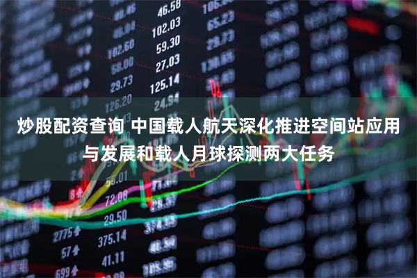 炒股配资查询 中国载人航天深化推进空间站应用与发展和载人月球探测两大任务