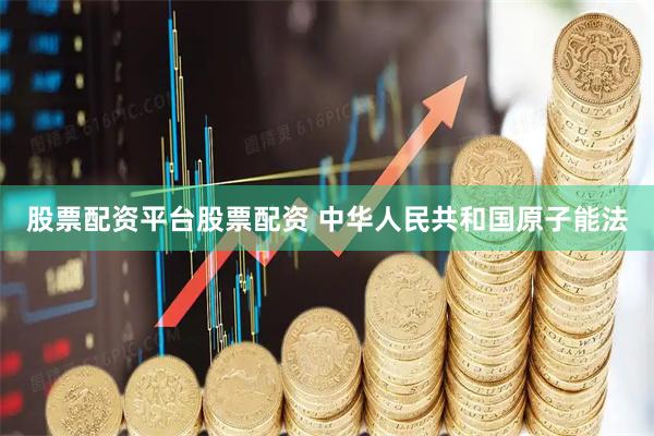 股票配资平台股票配资 中华人民共和国原子能法