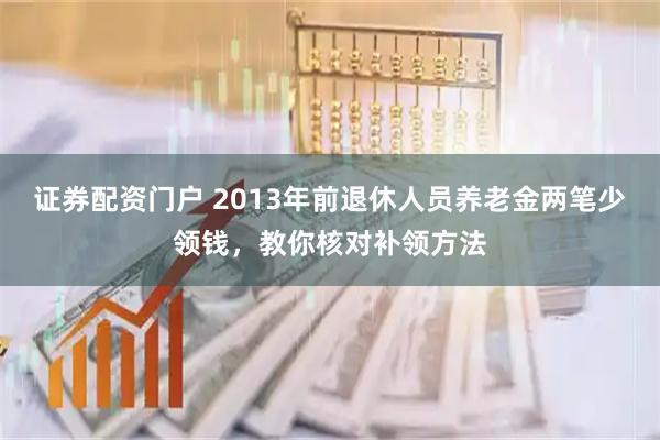 证券配资门户 2013年前退休人员养老金两笔少领钱，教你核对补领方法
