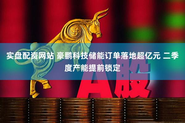 实盘配资网站 豪鹏科技储能订单落地超亿元 二季度产能提前锁定