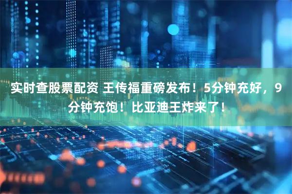 实时查股票配资 王传福重磅发布！5分钟充好，9分钟充饱！比亚迪王炸来了！