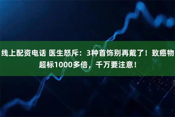 线上配资电话 医生怒斥:3种首饰别再戴了!致癌物超标1000多倍,千万要注意!
