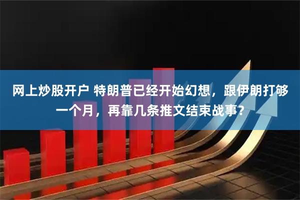 网上炒股开户 特朗普已经开始幻想，跟伊朗打够一个月，再靠几条推文结束战事？