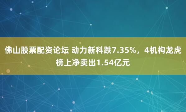 佛山股票配资论坛 动力新科跌7.35%，4机构龙虎榜上净卖出1.54亿元