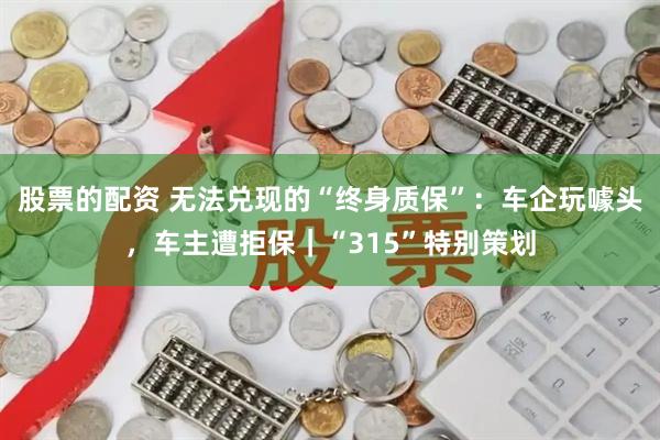 股票的配资 无法兑现的“终身质保”：车企玩噱头，车主遭拒保｜“315”特别策划