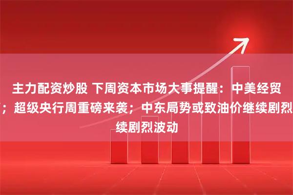 主力配资炒股 下周资本市场大事提醒：中美经贸磋商；超级央行周重磅来袭；中东局势或致油价继续剧烈波动