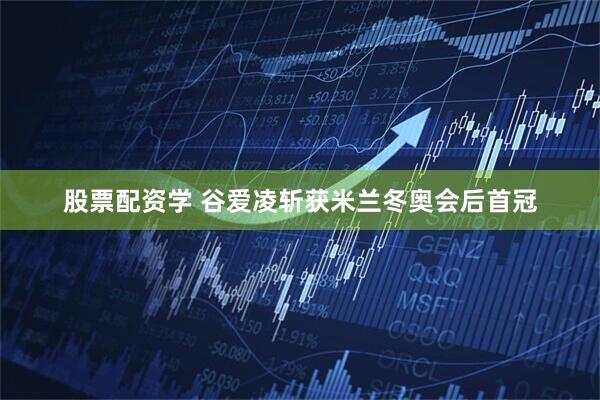 股票配资学 谷爱凌斩获米兰冬奥会后首冠