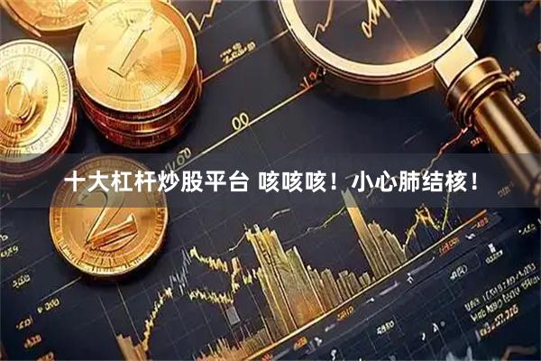 十大杠杆炒股平台 咳咳咳！小心肺结核！