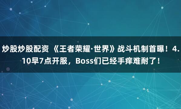 炒股炒股配资 《王者荣耀·世界》战斗机制首曝！4.10早7点开服，Boss们已经手痒难耐了！