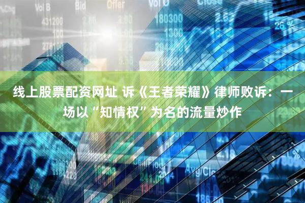 线上股票配资网址 诉《王者荣耀》律师败诉：一场以“知情权”为名的流量炒作