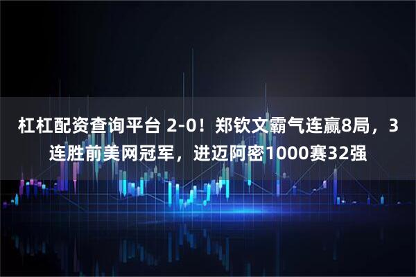 杠杠配资查询平台 2-0！郑钦文霸气连赢8局，3连胜前美网冠军，进迈阿密1000赛32强