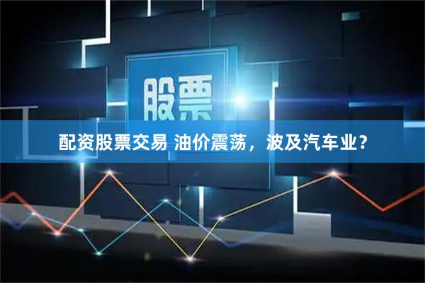 配资股票交易 油价震荡，波及汽车业？