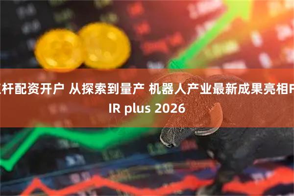 杠杆配资开户 从探索到量产 机器人产业最新成果亮相FAIR plus 2026