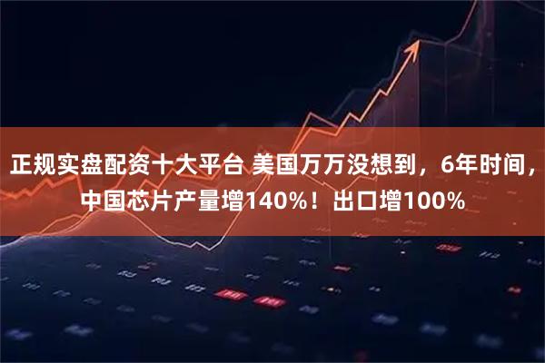正规实盘配资十大平台 美国万万没想到,6年时间,中国芯片产量增140%!出口增100%