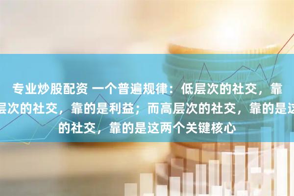 专业炒股配资 一个普遍规律：低层次的社交，靠的是饭局；中层次的社交，靠的是利益；而高层次的社交，靠的是这两个关键核心